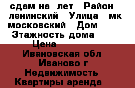 сдам на 5лет › Район ­ ленинский › Улица ­ мк.московский › Дом ­ 21 › Этажность дома ­ 17 › Цена ­ 12-13.. - Ивановская обл., Иваново г. Недвижимость » Квартиры аренда   . Ивановская обл.,Иваново г.